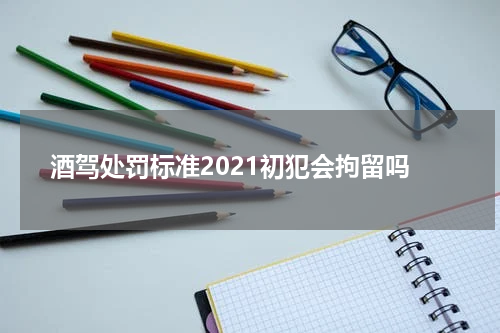 酒驾处罚标准2021初犯会拘留吗