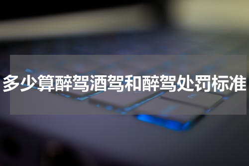 多少算醉驾酒驾和醉驾处罚标准