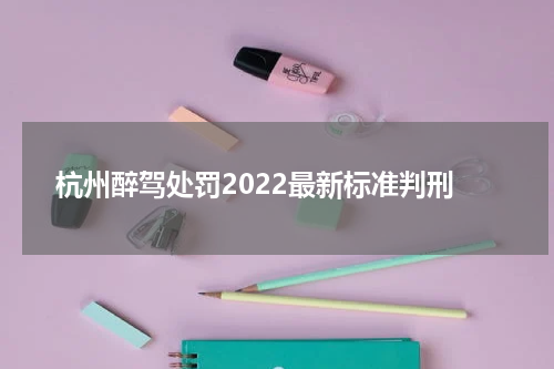 杭州醉驾处罚2022最新标准判刑