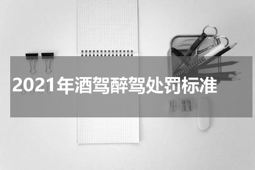 2021年酒驾醉驾处罚标准