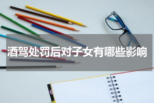 酒驾处罚后对子女有哪些影响
