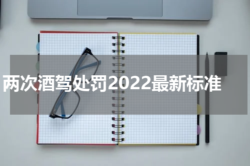 两次酒驾处罚2022最新标准