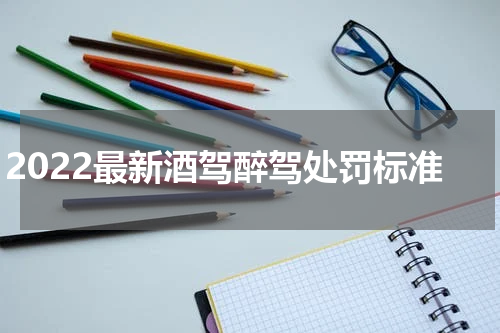 2022最新酒驾醉驾处罚标准