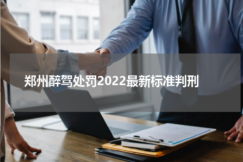 郑州醉驾处罚2022最新标准判刑