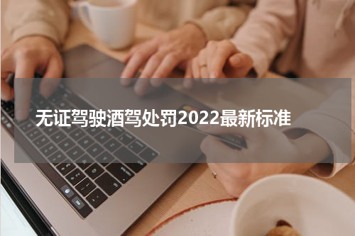 无证驾驶酒驾处罚2022最新标准