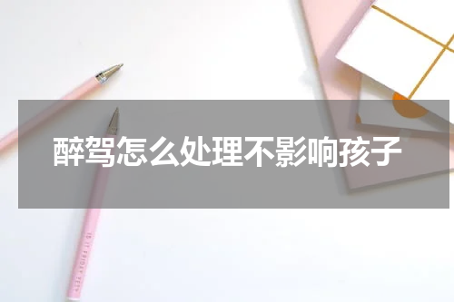 醉驾怎么处理不影响孩子