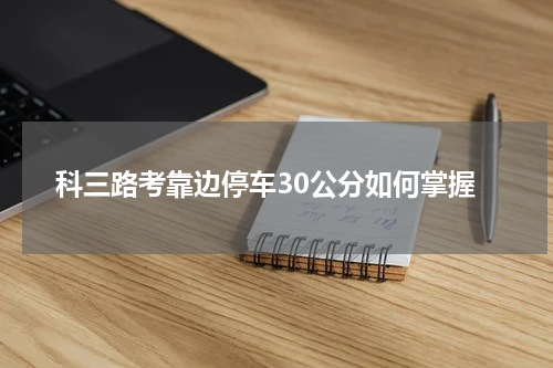 科三路考靠边停车30公分如何掌握