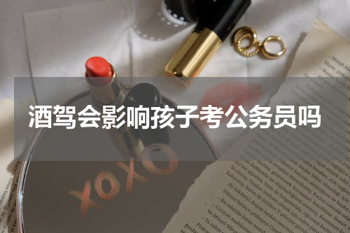 酒驾会影响孩子考公务员吗