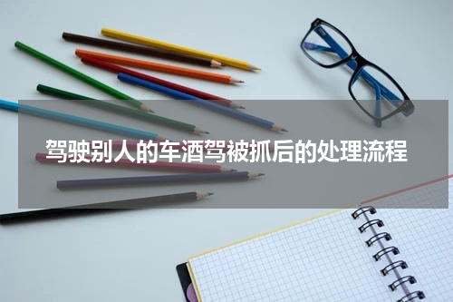 驾驶别人的车酒驾被抓后的处理流程