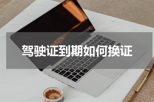 驾驶证到期如何换证