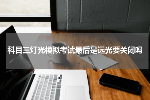 科目三灯光模拟考试最后是远光要关闭吗