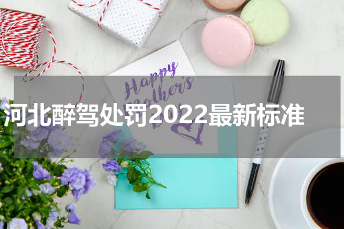 河北醉驾处罚2022最新标准