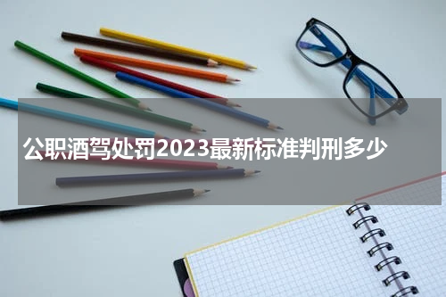 公职酒驾处罚2023最新标准判刑多少