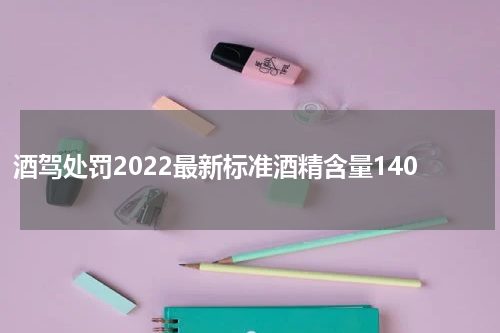 酒驾处罚2022最新标准酒精含量140