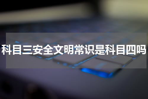 科目三安全文明常识是科目四吗