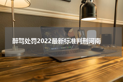 醉驾处罚2022最新标准判刑河南