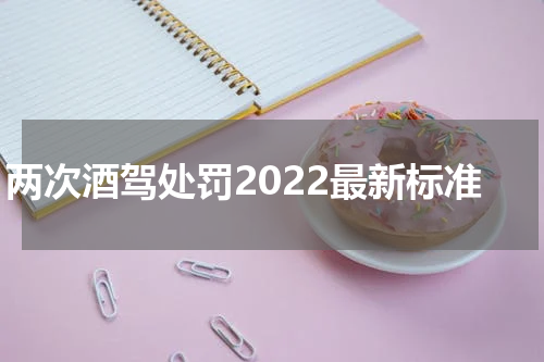 两次酒驾处罚2022最新标准