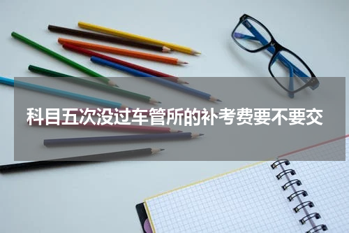 科目五次没过车管所的补考费要不要交