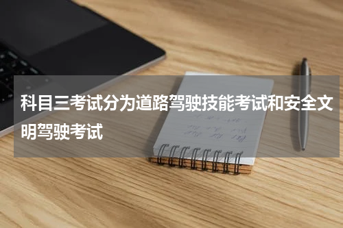 科目三考试分为道路驾驶技能考试和安全文明驾驶考试