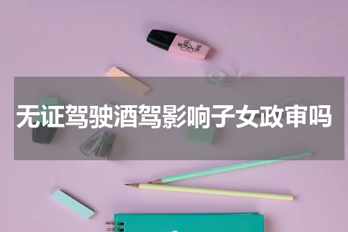无证驾驶酒驾影响子女政审吗