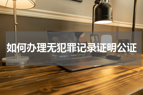 如何办理无犯罪记录证明公证