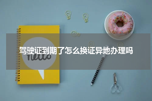 驾驶证到期了怎么换证异地办理吗