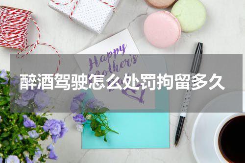 醉酒驾驶怎么处罚拘留多久