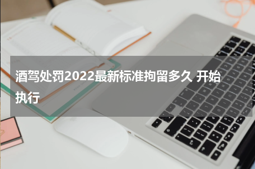 酒驾处罚2022最新标准拘留多久 开始执行