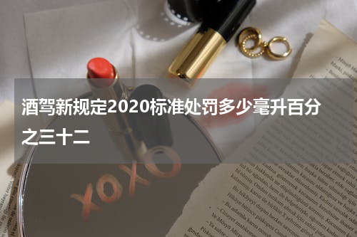 酒驾新规定2020标准处罚多少毫升百分之三十二