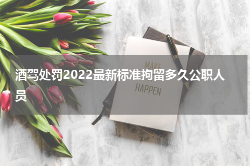 酒驾处罚2022最新标准拘留多久公职人员