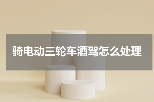 骑电动三轮车酒驾怎么处理