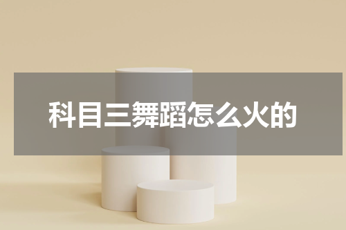 科目三舞蹈怎么火的