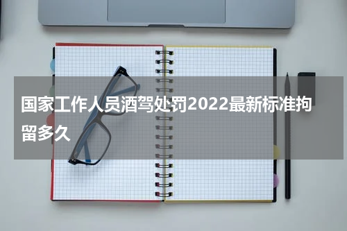 国家工作人员酒驾处罚2022最新标准拘留多久
