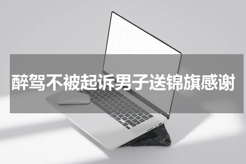 醉驾不被起诉男子送锦旗感谢