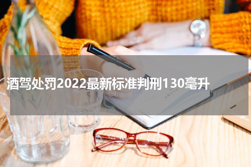 酒驾处罚2022最新标准判刑130毫升