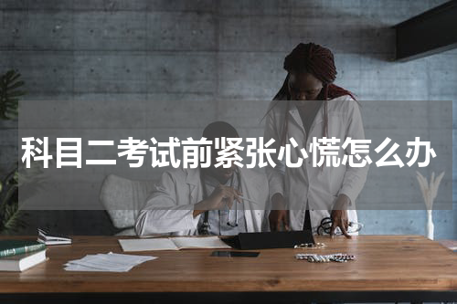 科目二考试前紧张心慌怎么办