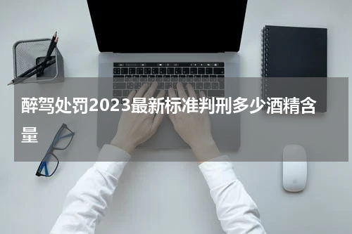 醉驾处罚2023最新标准判刑多少酒精含量