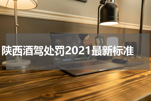 陕西酒驾处罚2021最新标准
