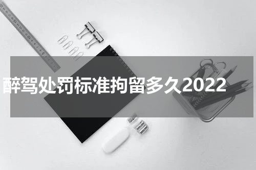 醉驾处罚标准拘留多久2022
