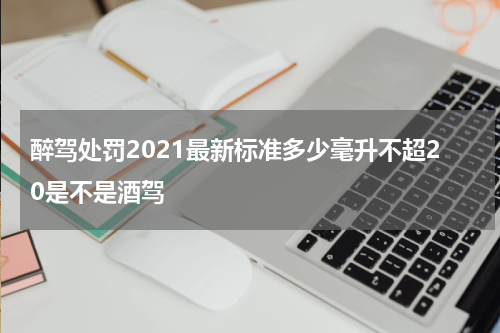 醉驾处罚2021最新标准多少毫升不超20是不是酒驾