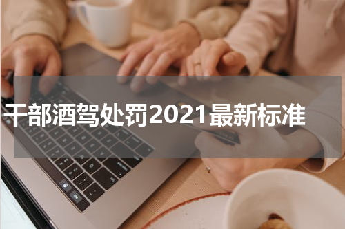 干部酒驾处罚2021最新标准