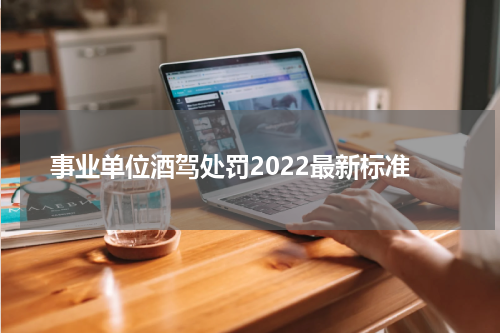 事业单位酒驾处罚2022最新标准