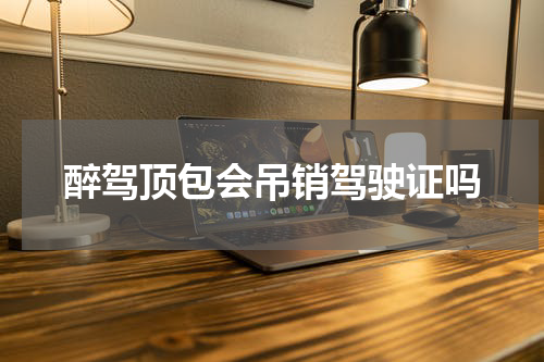 醉驾顶包会吊销驾驶证吗