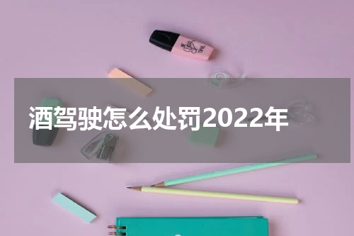 酒驾驶怎么处罚2022年