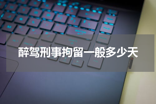 醉驾刑事拘留一般多少天