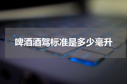 啤酒酒驾标准是多少毫升