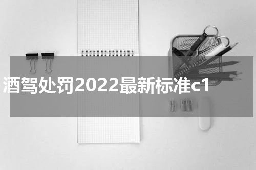 酒驾处罚2022最新标准c1