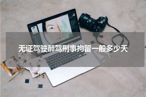 无证驾驶醉驾刑事拘留一般多少天