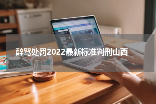 醉驾处罚2022最新标准判刑山西