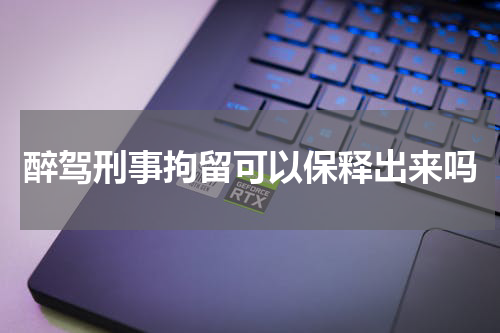 醉驾刑事拘留可以保释出来吗